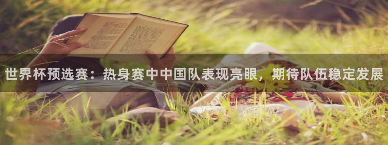 2026世界杯中国队：世界杯预选赛：热身赛中中国队表现亮眼，期待队伍稳定发展