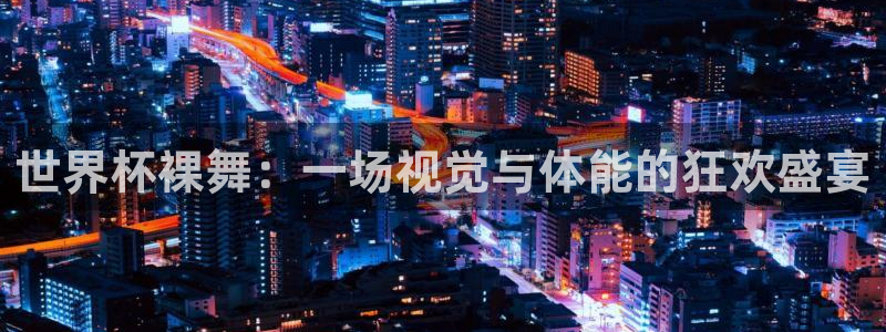 世界杯48支球队赛制：世界杯裸舞：一场视觉与体能的狂欢盛宴