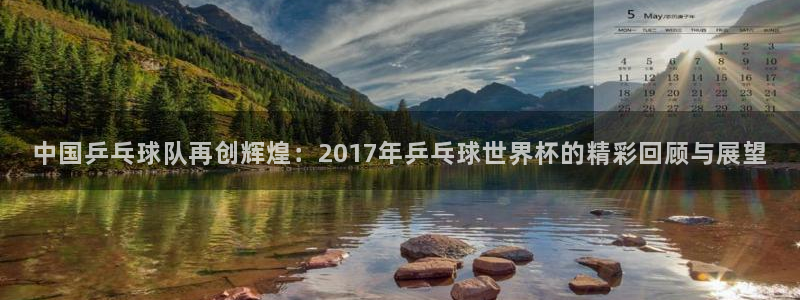 世界杯直播免费观看：中国乒乓球队再创辉煌：2017年乒乓球世界杯的精彩回顾与展望