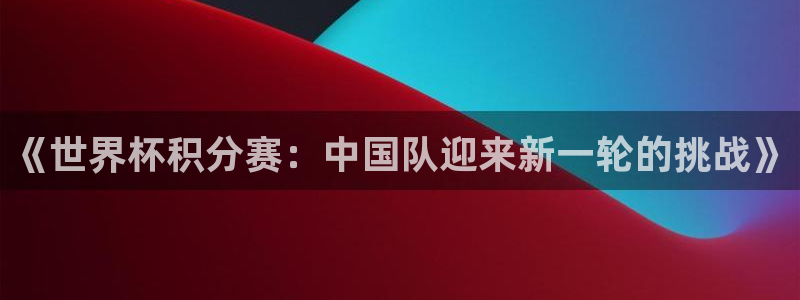 世预赛免费直播入口：《世界杯积分赛：中国队迎来新一轮的挑战》