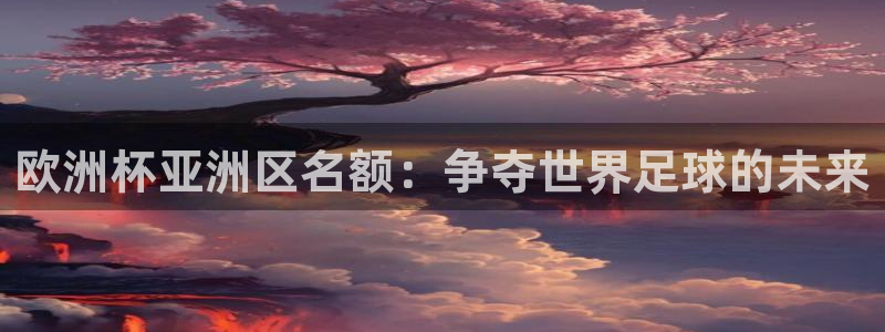 2026年世界杯赛程表时间：欧洲杯亚洲区名额：争夺世界足球的未来